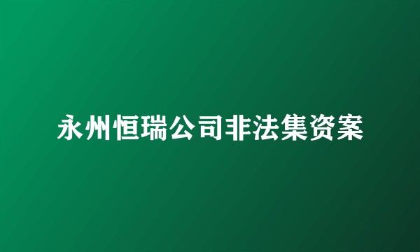 永州恒瑞公司非法集资案