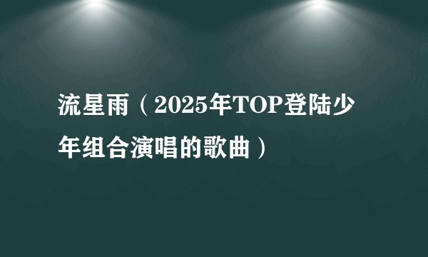 流星雨（2025年TOP登陆少年组合演唱的歌曲）