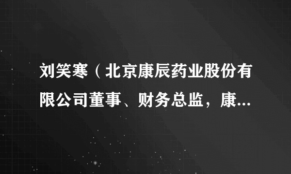 刘笑寒（北京康辰药业股份有限公司董事、财务总监，康辰医药股份有限公司董事长）