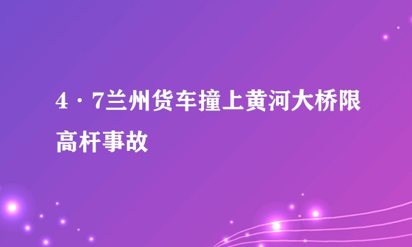 4·7兰州货车撞上黄河大桥限高杆事故