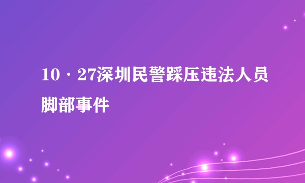 10·27深圳民警踩压违法人员脚部事件