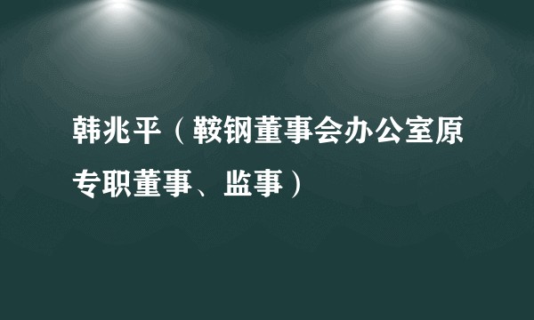 韩兆平（鞍钢董事会办公室原专职董事、监事）