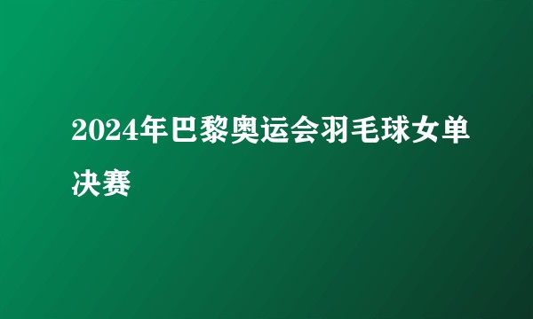 2024年巴黎奥运会羽毛球女单决赛