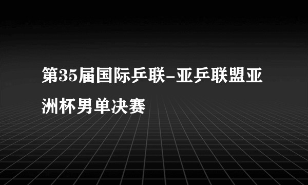 第35届国际乒联-亚乒联盟亚洲杯男单决赛