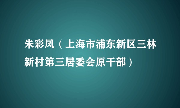 朱彩凤（上海市浦东新区三林新村第三居委会原干部）
