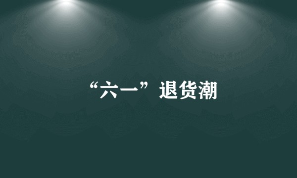 “六一”退货潮