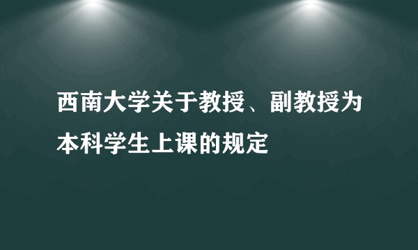 西南大学关于教授、副教授为本科学生上课的规定