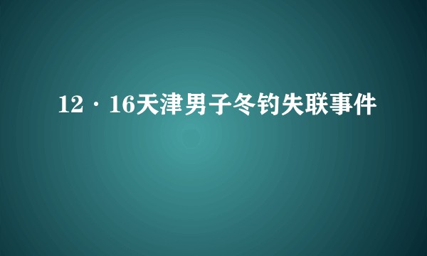 12·16天津男子冬钓失联事件