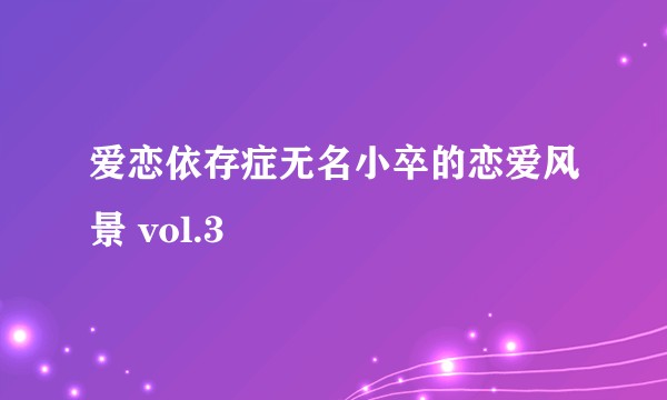 爱恋依存症无名小卒的恋爱风景 vol.3