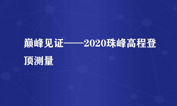 巅峰见证——2020珠峰高程登顶测量
