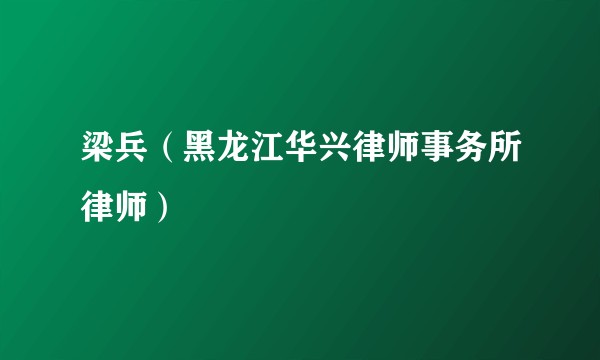 梁兵（黑龙江华兴律师事务所律师）