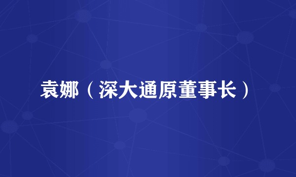 袁娜(深大通原董事长)