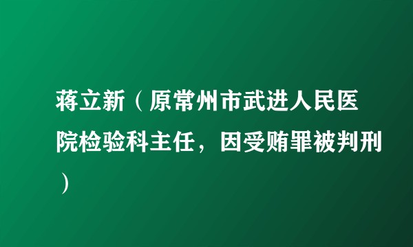 蒋立新（原常州市武进人民医院检验科主任，因受贿罪被判刑）