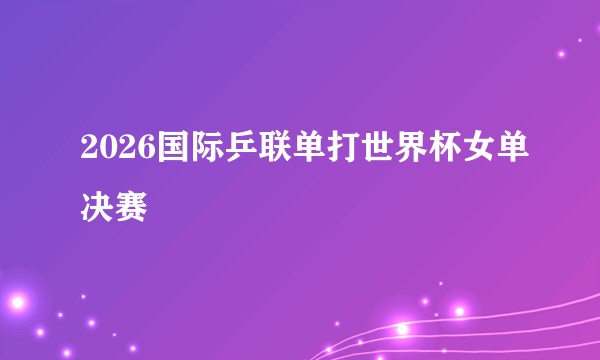 2026国际乒联单打世界杯女单决赛