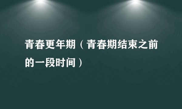 青春更年期（青春期结束之前的一段时间）