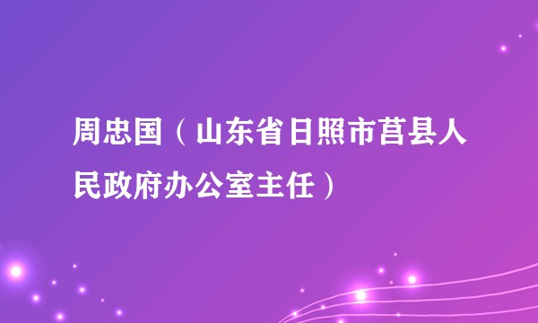 周忠国（山东省日照市莒县人民政府办公室主任）