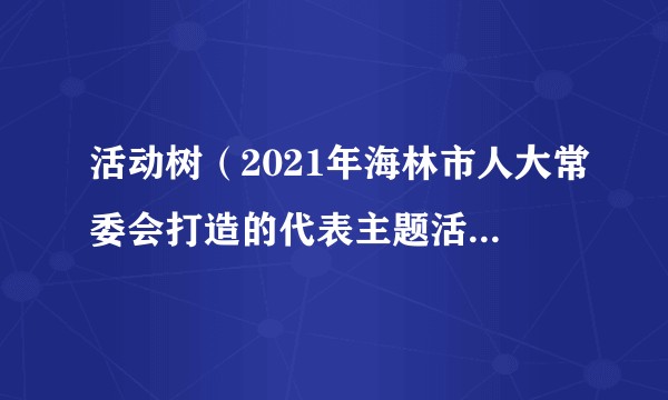 活动树（2021年海林市人大常委会打造的代表主题活动品牌）