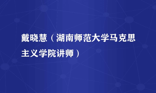 戴晓慧（湖南师范大学马克思主义学院讲师）
