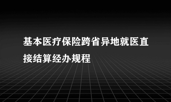 基本医疗保险跨省异地就医直接结算经办规程
