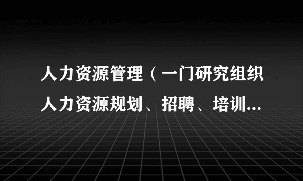 人力资源管理（一门研究组织人力资源规划、招聘、培训、绩效管理等活动的管理学科）