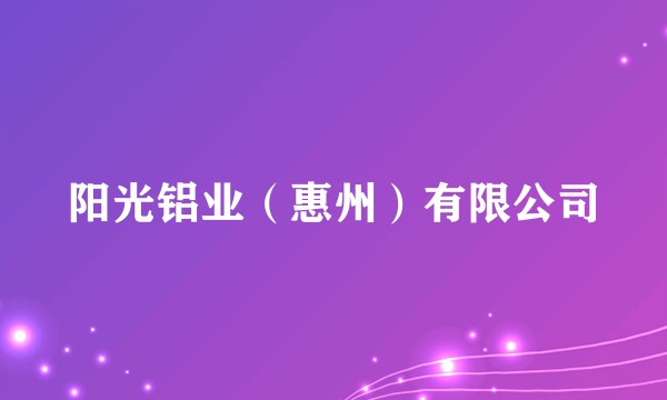 阳光铝业（惠州）有限公司