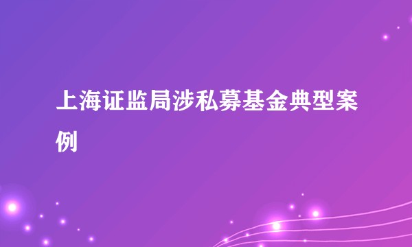 上海证监局涉私募基金典型案例