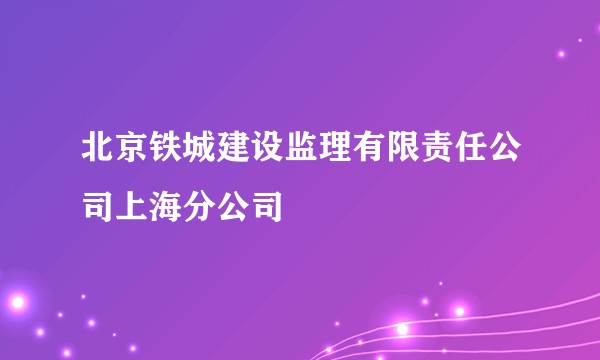 北京铁城建设监理有限责任公司上海分公司