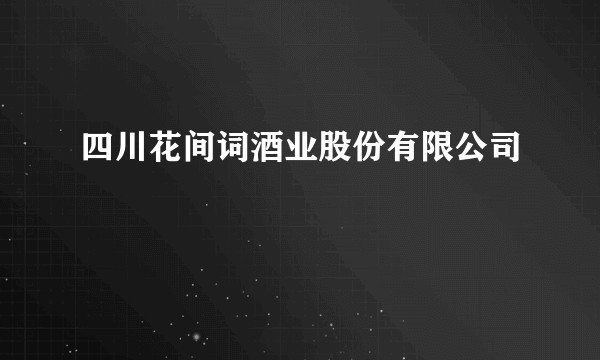 四川花间词酒业股份有限公司