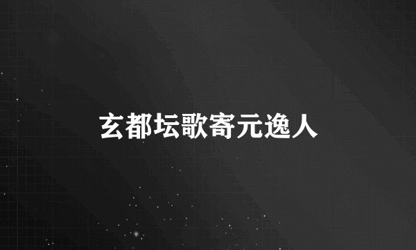 玄都坛歌寄元逸人