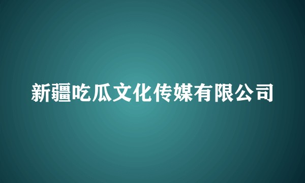 新疆吃瓜文化传媒有限公司