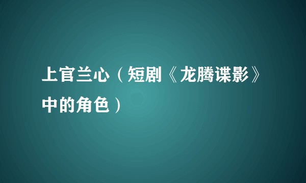 上官兰心（短剧《龙腾谍影》中的角色）