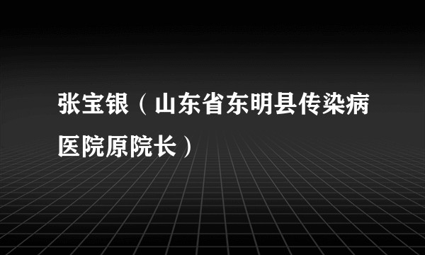张宝银（山东省东明县传染病医院原院长）