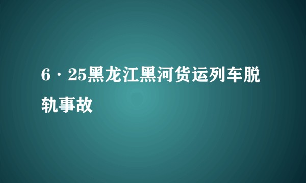 6·25黑龙江黑河货运列车脱轨事故