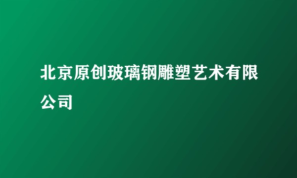 北京原创玻璃钢雕塑艺术有限公司
