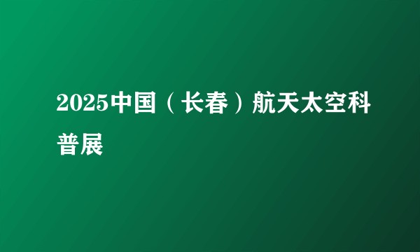 2025中国（长春）航天太空科普展