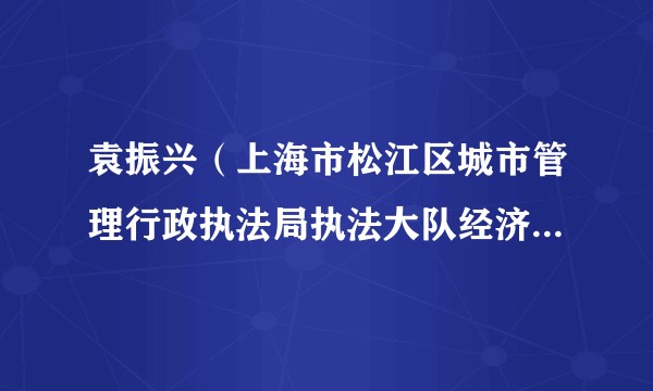袁振兴（上海市松江区城市管理行政执法局执法大队经济技术开发区中队原队长、党支部副书记）