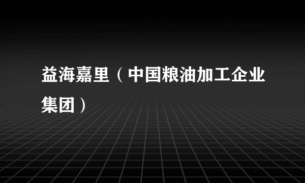 益海嘉里（中国粮油加工企业集团）