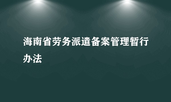 海南省劳务派遣备案管理暂行办法