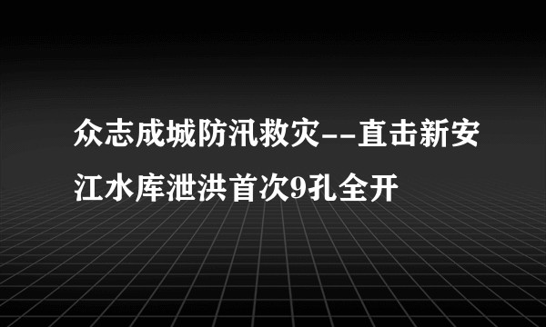 众志成城防汛救灾--直击新安江水库泄洪首次9孔全开