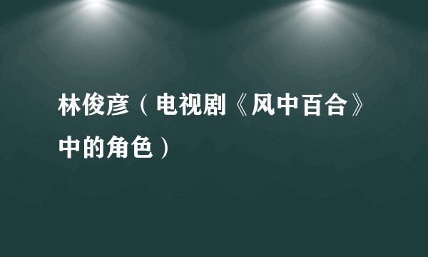 林俊彦（电视剧《风中百合》中的角色）