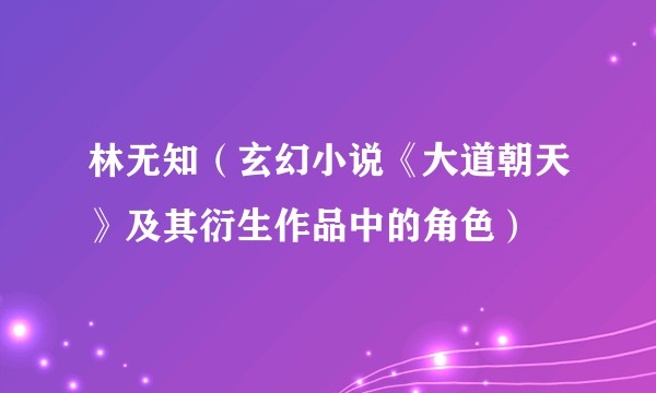 林无知（玄幻小说《大道朝天》及其衍生作品中的角色）