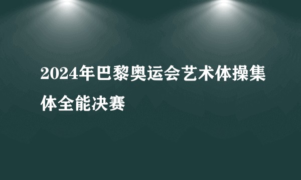2024年巴黎奥运会艺术体操集体全能决赛