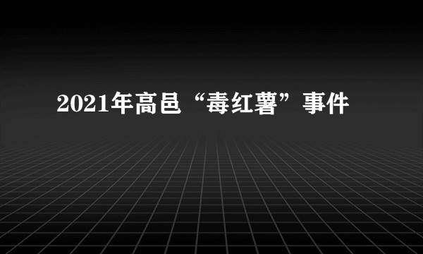 2021年高邑“毒红薯”事件