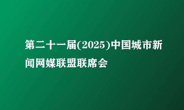 第二十一届(2025)中国城市新闻网媒联盟联席会