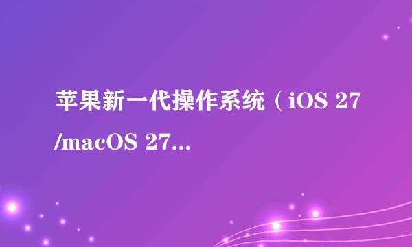 苹果新一代操作系统（iOS 27/macOS 27/iPadOS 27/watchOS 27/visionOS 27）