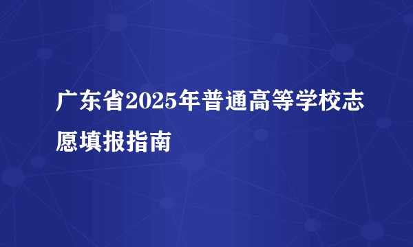 广东省2025年普通高等学校志愿填报指南