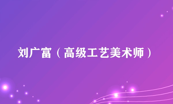刘广富（高级工艺美术师）