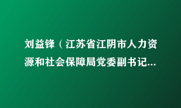刘益锋（江苏省江阴市人力资源和社会保障局党委副书记、副局长）