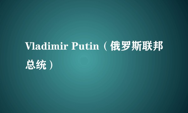 Vladimir Putin（俄罗斯联邦总统）