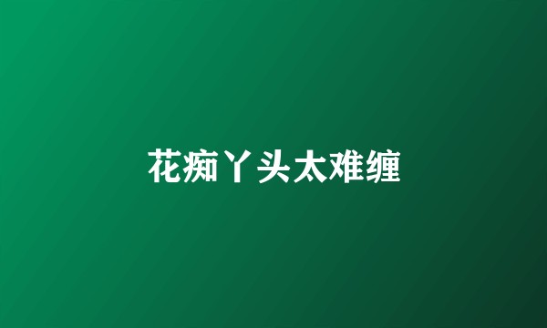 花痴丫头太难缠